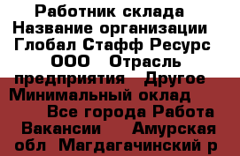 Работник склада › Название организации ­ Глобал Стафф Ресурс, ООО › Отрасль предприятия ­ Другое › Минимальный оклад ­ 26 000 - Все города Работа » Вакансии   . Амурская обл.,Магдагачинский р-н